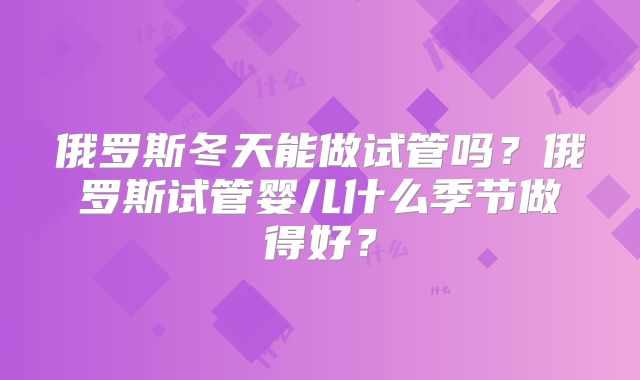 俄罗斯冬天能做试管吗？俄罗斯试管婴儿什么季节做得好？