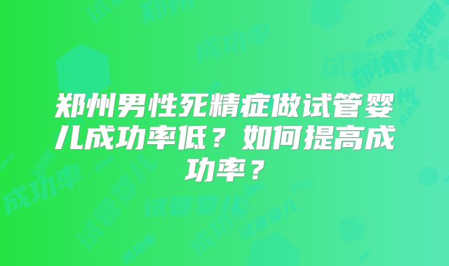 郑州男性死精症做试管婴儿成功率低？如何提高成功率？