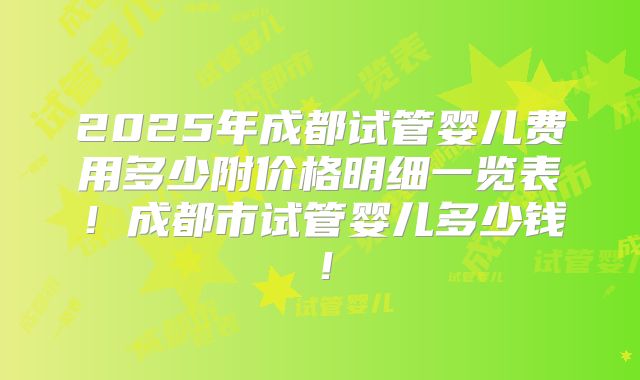 2025年成都试管婴儿费用多少附价格明细一览表！成都市试管婴儿多少钱！