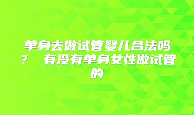 单身去做试管婴儿合法吗？ 有没有单身女性做试管的