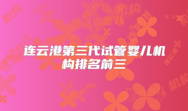 连云港第三代试管婴儿机构排名前三