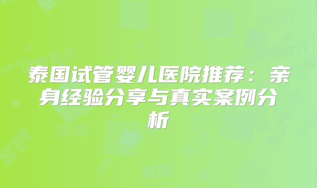 泰国试管婴儿医院推荐：亲身经验分享与真实案例分析