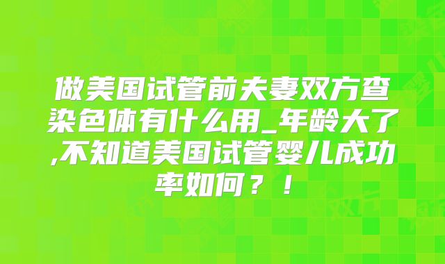 做美国试管前夫妻双方查染色体有什么用_年龄大了,不知道美国试管婴儿成功率如何?!