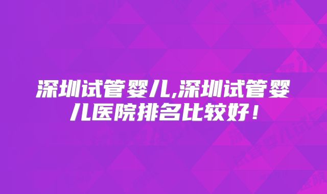深圳试管婴儿,深圳试管婴儿医院排名比较好!