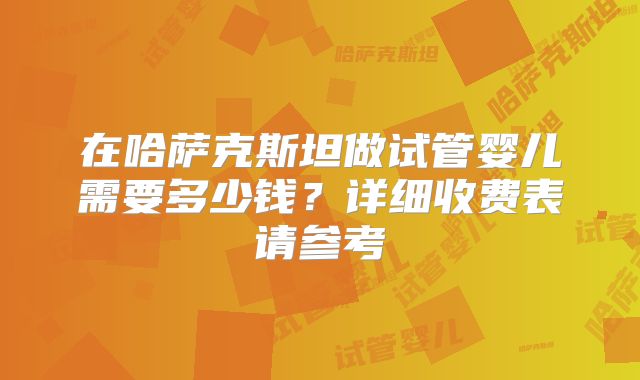 在哈萨克斯坦做试管婴儿需要多少钱？详细收费表请参考
