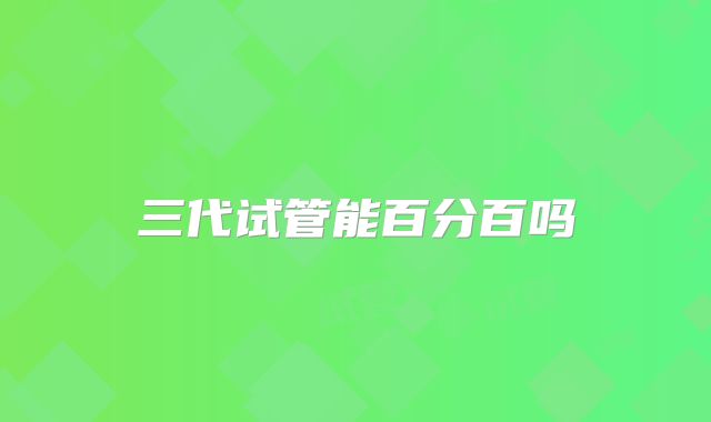 三代试管能百分百吗