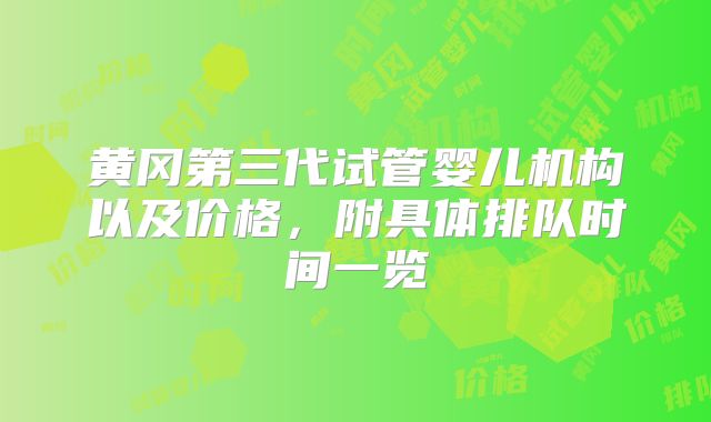 黄冈第三代试管婴儿机构以及价格，附具体排队时间一览