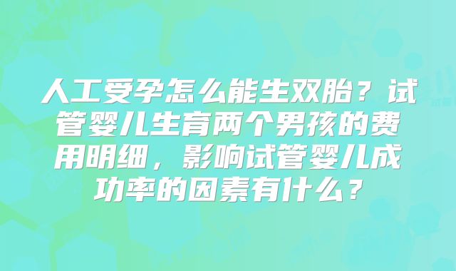 人工受孕怎么能生双胎？试管婴儿生育两个男孩的费用明细，影响试管婴儿成功率的因素有什么？