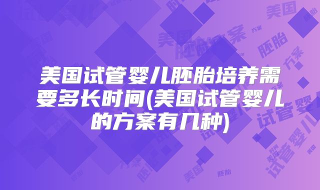 美国试管婴儿胚胎培养需要多长时间(美国试管婴儿的方案有几种)