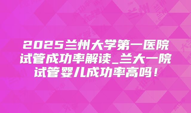 2025兰州大学第一医院试管成功率解读_兰大一院试管婴儿成功率高吗！