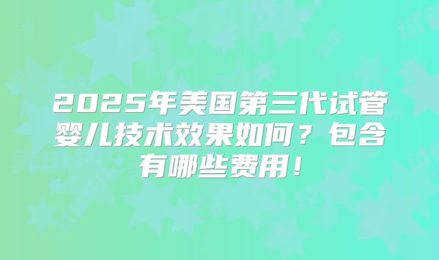 2025年美国第三代试管婴儿技术效果如何?包含有哪些费用!