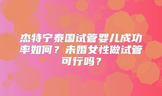 杰特宁泰国试管婴儿成功率如何？未婚女性做试管可行吗？