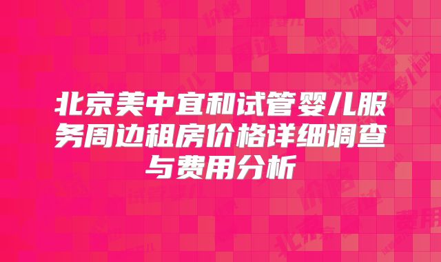 北京美中宜和试管婴儿服务周边租房价格详细调查与费用分析