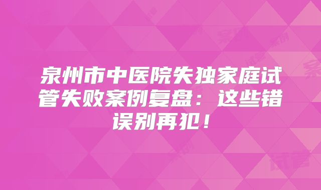 泉州市中医院失独家庭试管失败案例复盘：这些错误别再犯！