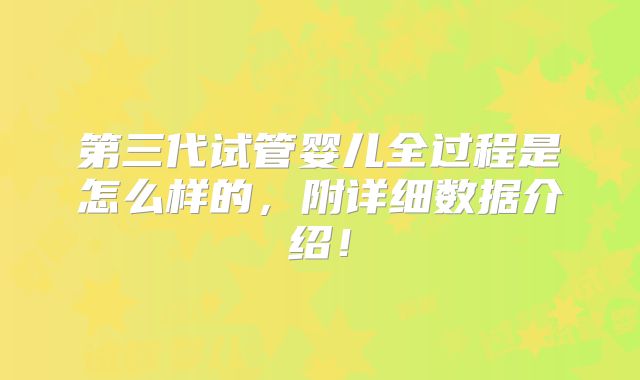 第三代试管婴儿全过程是怎么样的,附详细数据介绍!