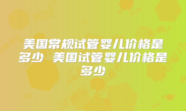 美国常规试管婴儿价格是多少 美国试管婴儿价格是多少