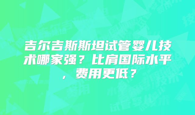 吉尔吉斯斯坦试管婴儿技术哪家强？比肩国际水平，费用更低？