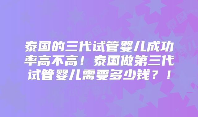 泰国的三代试管婴儿成功率高不高！泰国做第三代试管婴儿需要多少钱？！