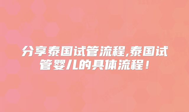 分享泰国试管流程,泰国试管婴儿的具体流程！
