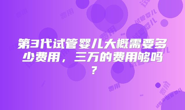 第3代试管婴儿大概需要多少费用，三万的费用够吗？