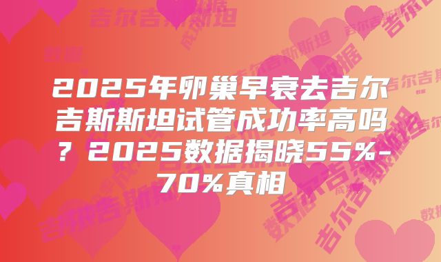 2025年卵巢早衰去吉尔吉斯斯坦试管成功率高吗？2025数据揭晓55%-70%真相