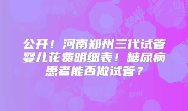 公开！河南郑州三代试管婴儿花费明细表！糖尿病患者能否做试管？
