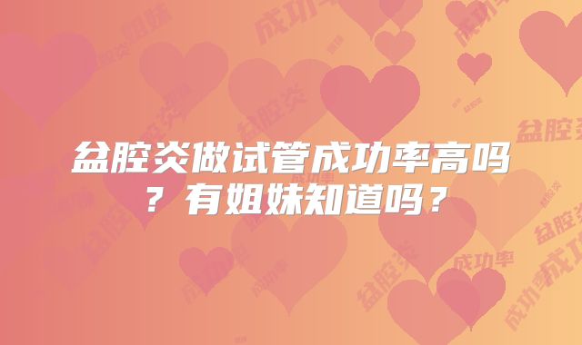 盆腔炎做试管成功率高吗？有姐妹知道吗？