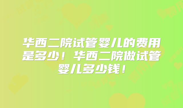 华西二院试管婴儿的费用是多少!华西二院做试管婴儿多少钱!
