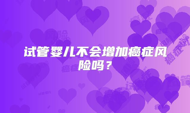 试管婴儿不会增加癌症风险吗？