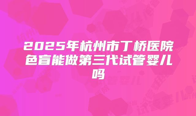 2025年杭州市丁桥医院色盲能做第三代试管婴儿吗