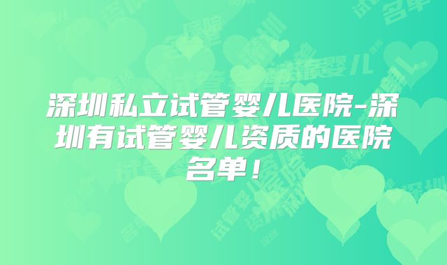 深圳私立试管婴儿医院-深圳有试管婴儿资质的医院名单！