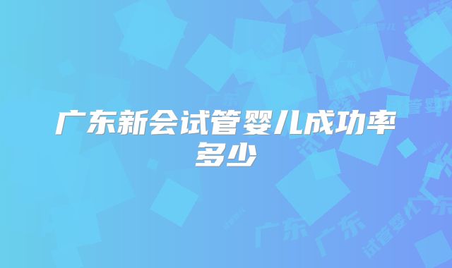 广东新会试管婴儿成功率多少