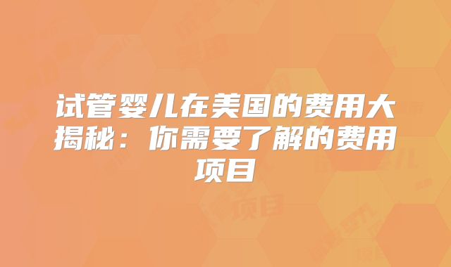 试管婴儿在美国的费用大揭秘：你需要了解的费用项目