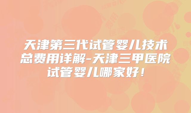 天津第三代试管婴儿技术总费用详解-天津三甲医院试管婴儿哪家好！