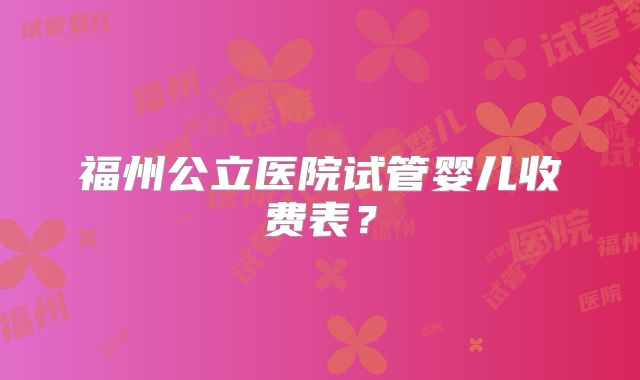 福州公立医院试管婴儿收费表？