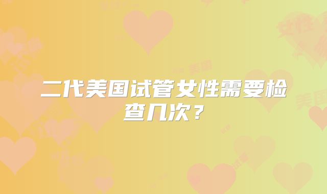 二代美国试管女性需要检查几次？
