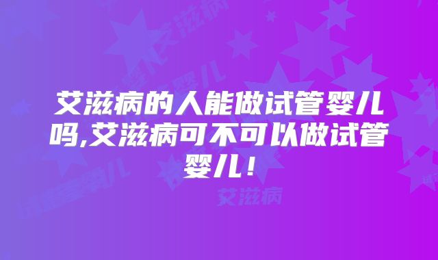 艾滋病的人能做试管婴儿吗,艾滋病可不可以做试管婴儿!
