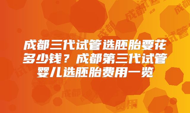 成都三代试管选胚胎要花多少钱？成都第三代试管婴儿选胚胎费用一览