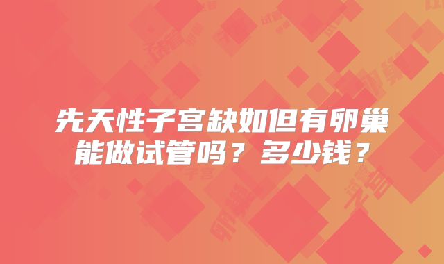 先天性子宫缺如但有卵巢能做试管吗？多少钱？