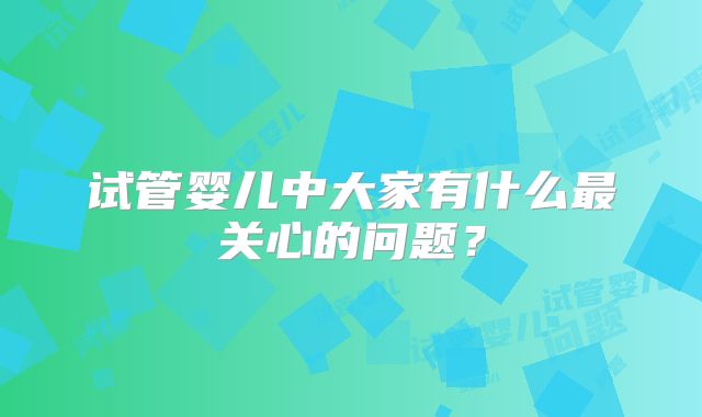 试管婴儿中大家有什么最关心的问题？