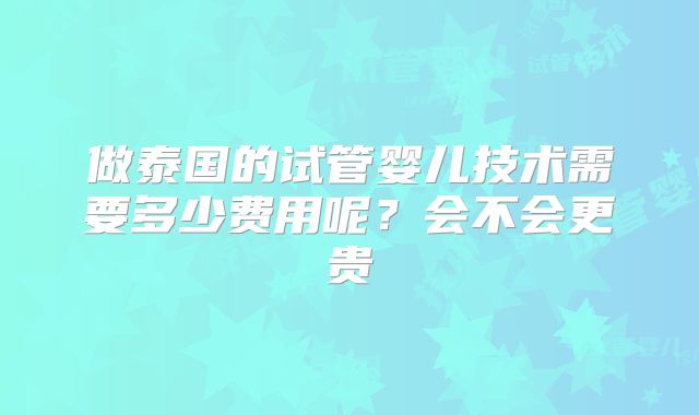 做泰国的试管婴儿技术需要多少费用呢？会不会更贵