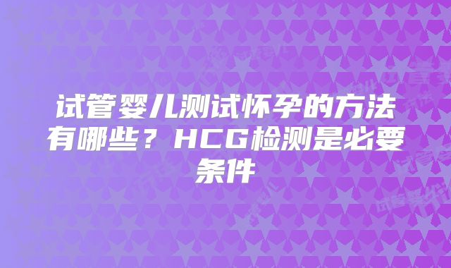 试管婴儿测试怀孕的方法有哪些？HCG检测是必要条件