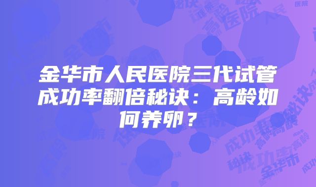 金华市人民医院三代试管成功率翻倍秘诀：高龄如何养卵？