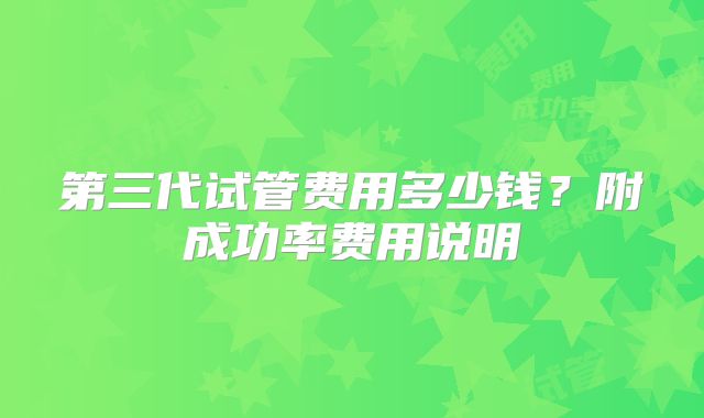 第三代试管费用多少钱？附成功率费用说明