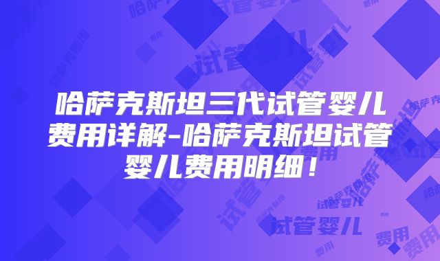 哈萨克斯坦三代试管婴儿费用详解-哈萨克斯坦试管婴儿费用明细！