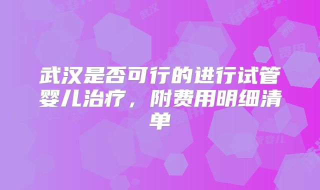 武汉是否可行的进行试管婴儿治疗，附费用明细清单