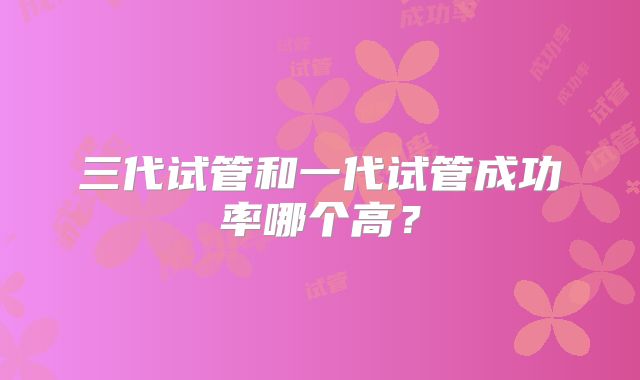 三代试管和一代试管成功率哪个高？