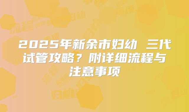 2025年新余市妇幼 三代试管攻略?附详细流程与注意事项