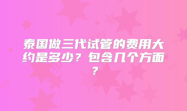 泰国做三代试管的费用大约是多少?包含几个方面?