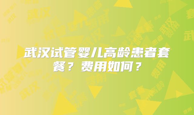 武汉试管婴儿高龄患者套餐？费用如何？